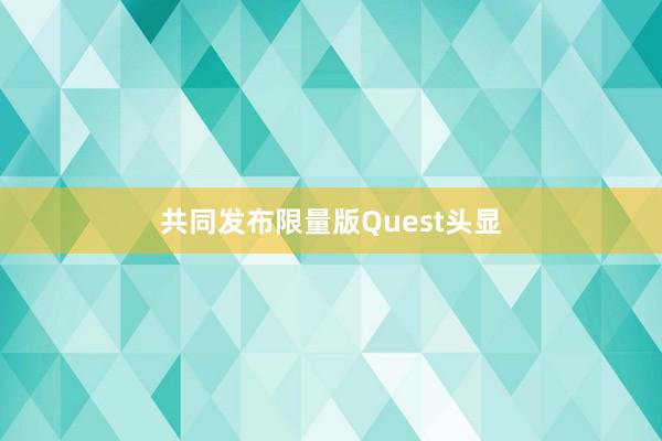 共同发布限量版Quest头显