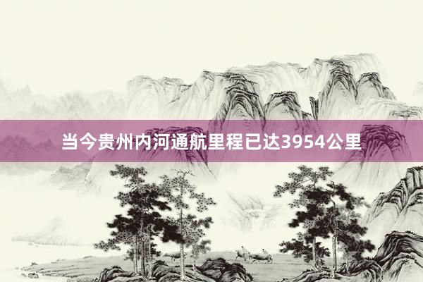 当今贵州内河通航里程已达3954公里
